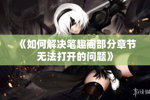 《如何解决笔趣阁部分章节无法打开的问题》