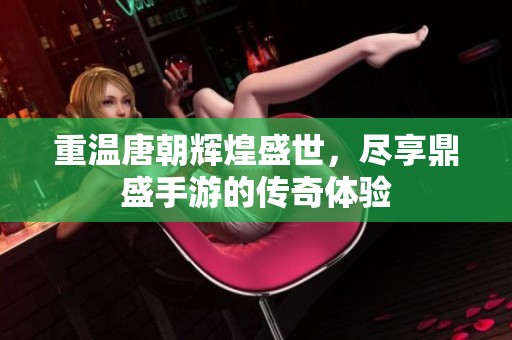 重温唐朝辉煌盛世，尽享鼎盛手游的传奇体验