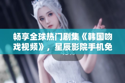畅享全球热门剧集《韩国吻戏视频》，星辰影院手机免费观看攻略