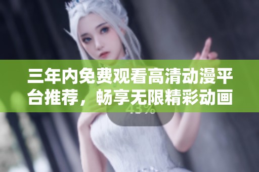三年内免费观看高清动漫平台推荐，畅享无限精彩动画世界