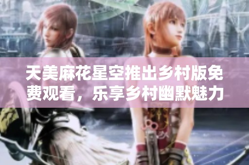 天美麻花星空推出乡村版免费观看，乐享乡村幽默魅力
