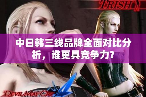中日韩三线品牌全面对比分析，谁更具竞争力？