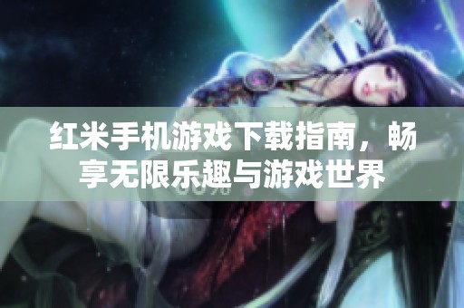红米手机游戏下载指南，畅享无限乐趣与游戏世界