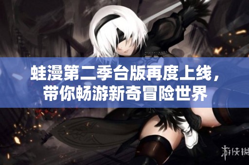 蛙漫第二季台版再度上线，带你畅游新奇冒险世界