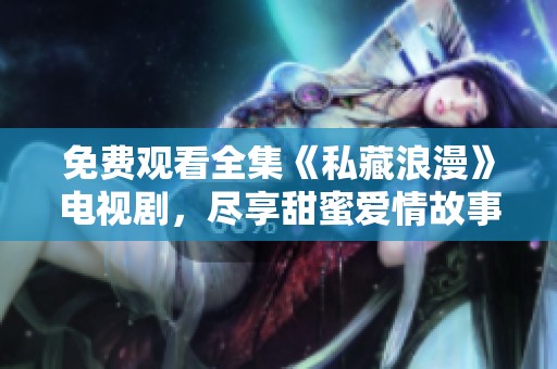 免费观看全集《私藏浪漫》电视剧，尽享甜蜜爱情故事