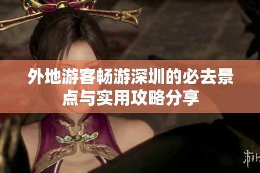 外地游客畅游深圳的必去景点与实用攻略分享