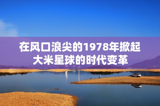 在风口浪尖的1978年掀起大米星球的时代变革