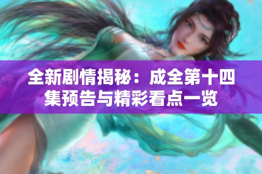 全新剧情揭秘：成全第十四集预告与精彩看点一览