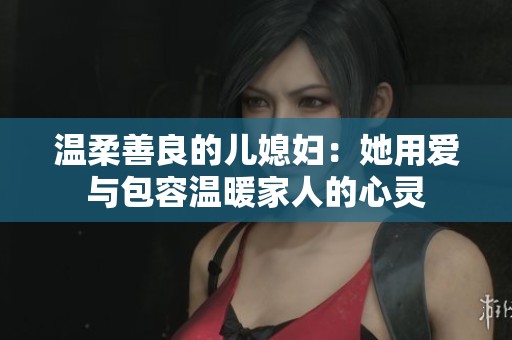 温柔善良的儿媳妇：她用爱与包容温暖家人的心灵
