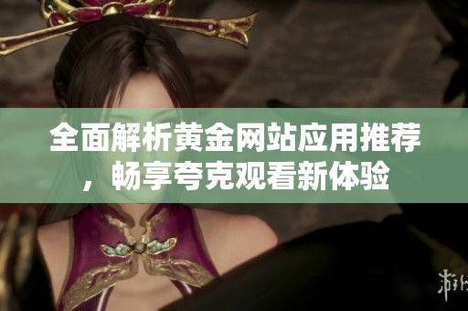 全面解析黄金网站应用推荐，畅享夸克观看新体验