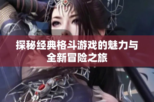 探秘经典格斗游戏的魅力与全新冒险之旅
