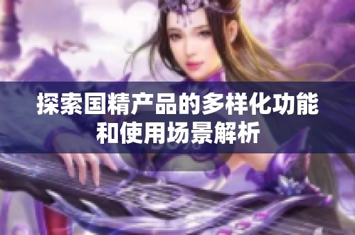 探索国精产品的多样化功能和使用场景解析