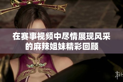 在赛事视频中尽情展现风采的麻辣姐妹精彩回顾