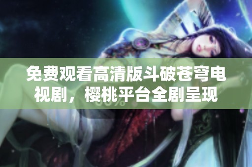 免费观看高清版斗破苍穹电视剧，樱桃平台全剧呈现