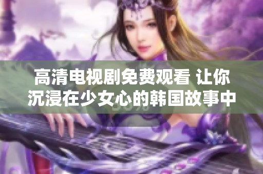 高清电视剧免费观看 让你沉浸在少女心的韩国故事中