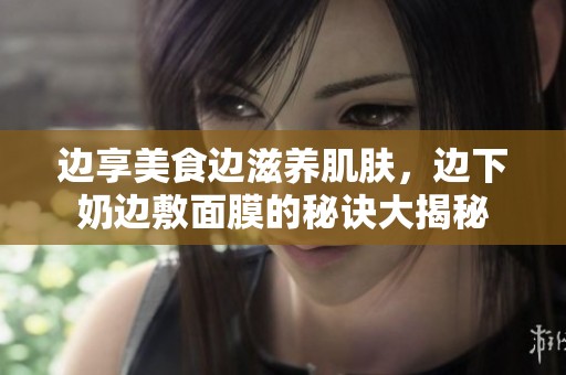 边享美食边滋养肌肤，边下奶边敷面膜的秘诀大揭秘