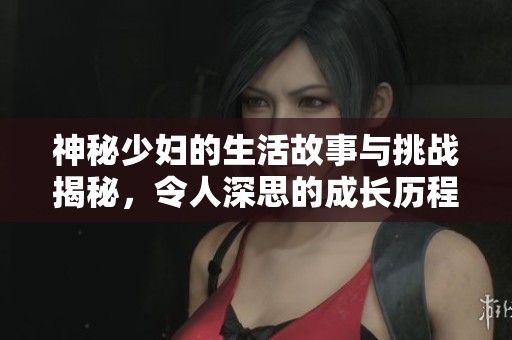 神秘少妇的生活故事与挑战揭秘，令人深思的成长历程