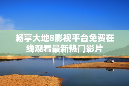 畅享大地8影视平台免费在线观看最新热门影片