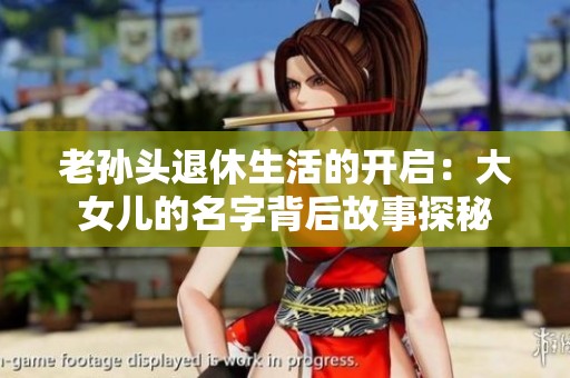 老孙头退休生活的开启：大女儿的名字背后故事探秘