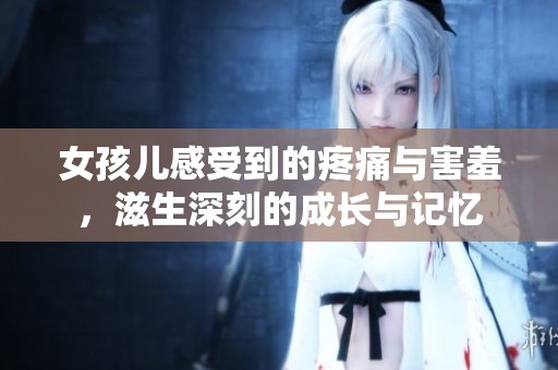女孩儿感受到的疼痛与害羞，滋生深刻的成长与记忆