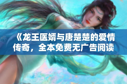 《龙王医婿与唐楚楚的爱情传奇，全本免费无广告阅读》