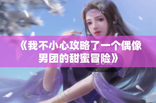 《我不小心攻略了一个偶像男团的甜蜜冒险》