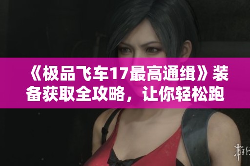 《极品飞车17最高通缉》装备获取全攻略，让你轻松跑赢对手