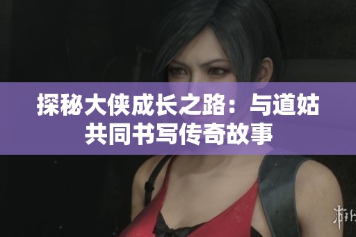 探秘大侠成长之路：与道姑共同书写传奇故事