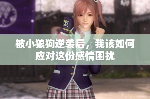 被小狼狗逆袭后，我该如何应对这份感情困扰