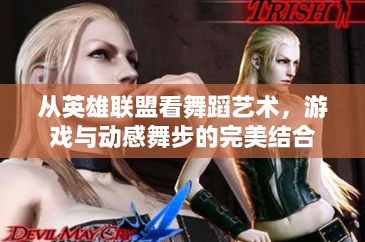 从英雄联盟看舞蹈艺术，游戏与动感舞步的完美结合