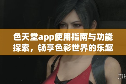 色天堂app使用指南与功能探索，畅享色彩世界的乐趣