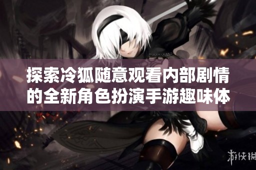 探索冷狐随意观看内部剧情的全新角色扮演手游趣味体验