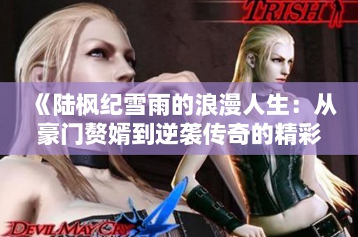 《陆枫纪雪雨的浪漫人生：从豪门赘婿到逆袭传奇的精彩旅程》