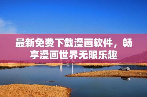 最新免费下载漫画软件，畅享漫画世界无限乐趣