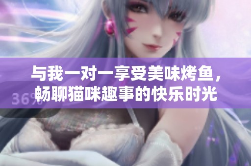 与我一对一享受美味烤鱼，畅聊猫咪趣事的快乐时光