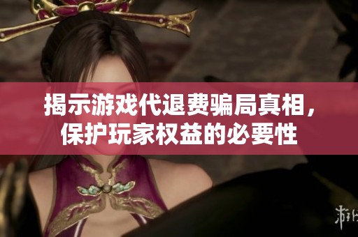 揭示游戏代退费骗局真相，保护玩家权益的必要性