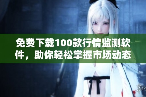 免费下载100款行情监测软件，助你轻松掌握市场动态