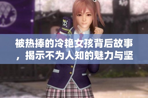 被热捧的冷艳女孩背后故事，揭示不为人知的魅力与坚韧