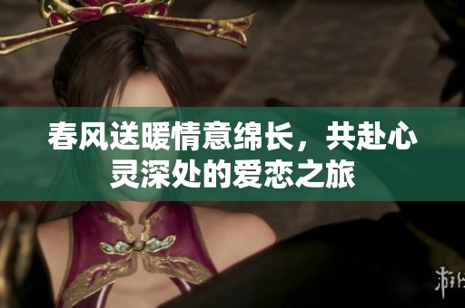 春风送暖情意绵长，共赴心灵深处的爱恋之旅