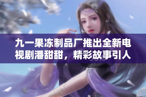九一果冻制品厂推出全新电视剧潘甜甜，精彩故事引人期待