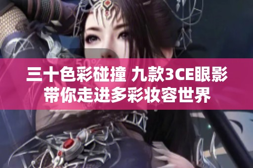 三十色彩碰撞 九款3CE眼影带你走进多彩妆容世界