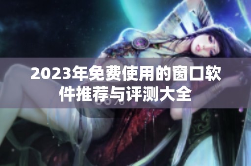2023年免费使用的窗口软件推荐与评测大全