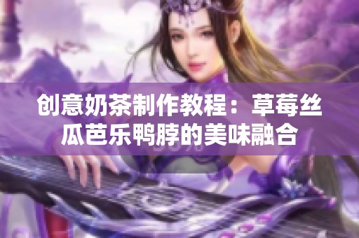 创意奶茶制作教程：草莓丝瓜芭乐鸭脖的美味融合
