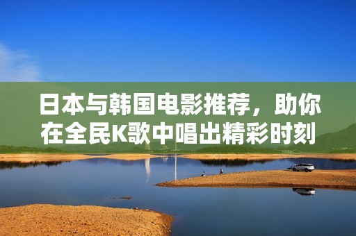 日本与韩国电影推荐，助你在全民K歌中唱出精彩时刻