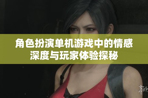 角色扮演单机游戏中的情感深度与玩家体验探秘