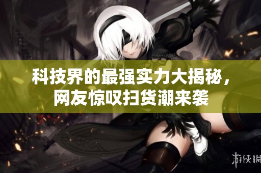 科技界的最强实力大揭秘，网友惊叹扫货潮来袭