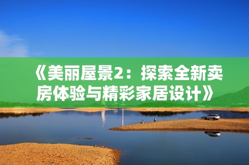 《美丽屋景2：探索全新卖房体验与精彩家居设计》