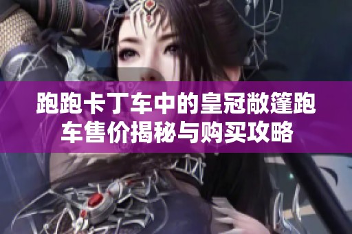 跑跑卡丁车中的皇冠敞篷跑车售价揭秘与购买攻略