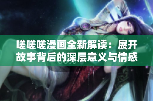 嗟嗟嗟漫画全新解读：展开故事背后的深层意义与情感