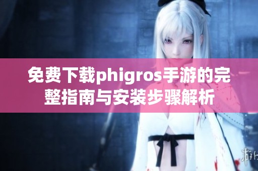 免费下载phigros手游的完整指南与安装步骤解析